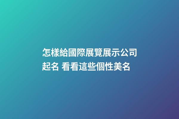 怎樣給國際展覽展示公司起名 看看這些個性美名-第1張-公司起名-玄機(jī)派